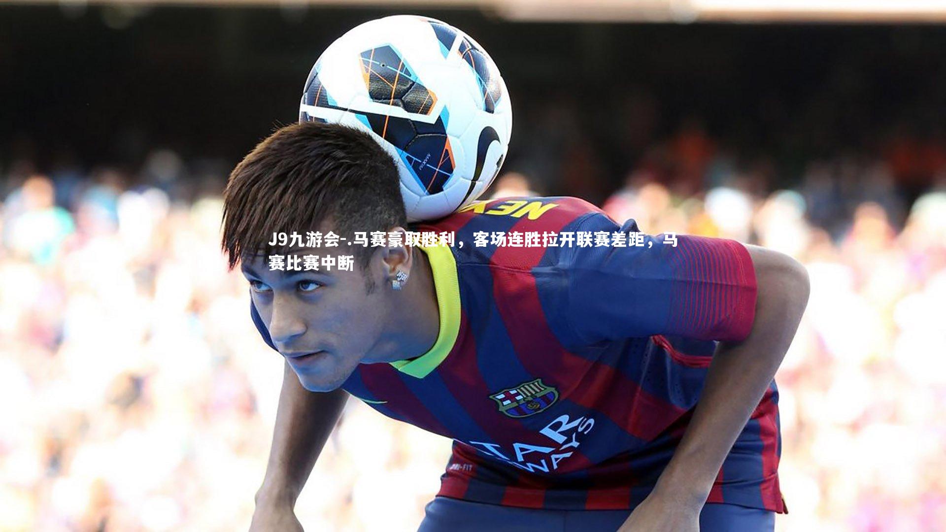 .马赛豪取胜利,客场连胜拉开联赛差距,马赛比赛中断