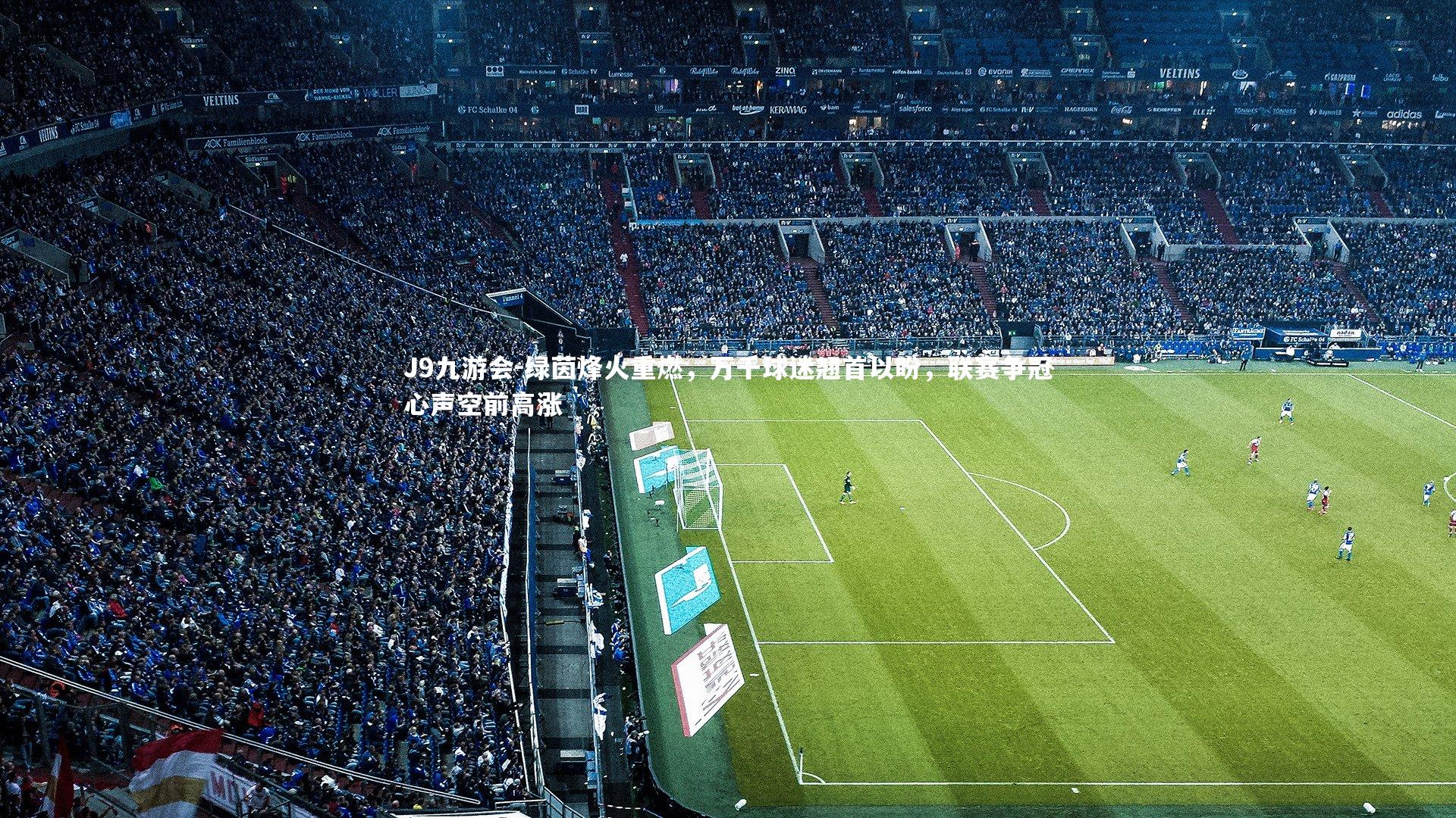 J9九游会-绿茵烽火重燃,万千球迷翘首以盼,联赛争冠心声空前高涨