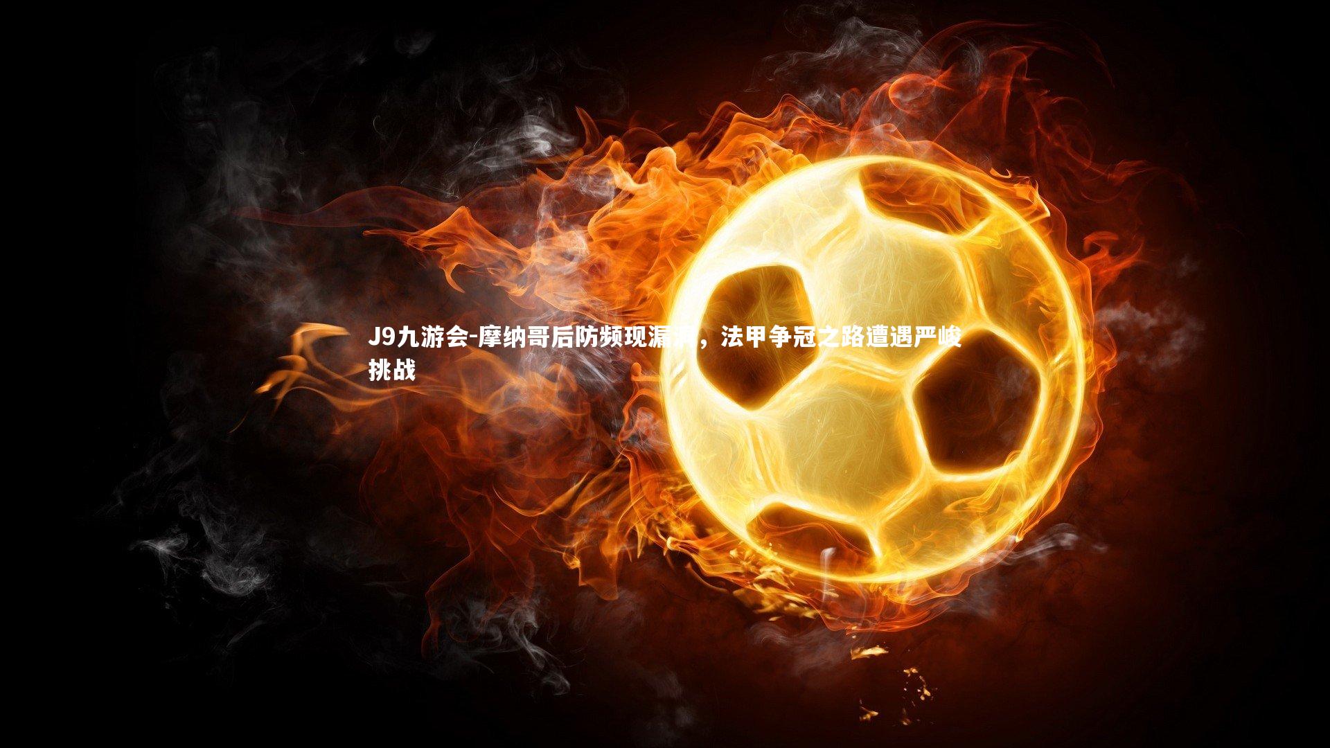 摩纳哥后防频现漏洞,法甲争冠之路遭遇严峻挑战