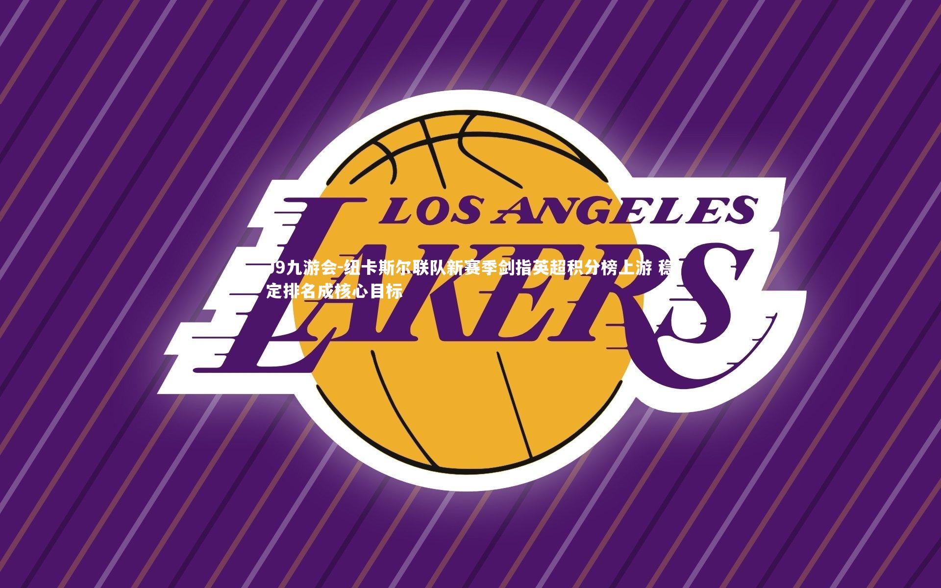 J9九游会-纽卡斯尔联队新赛季剑指英超积分榜上游 稳定排名成核心目标