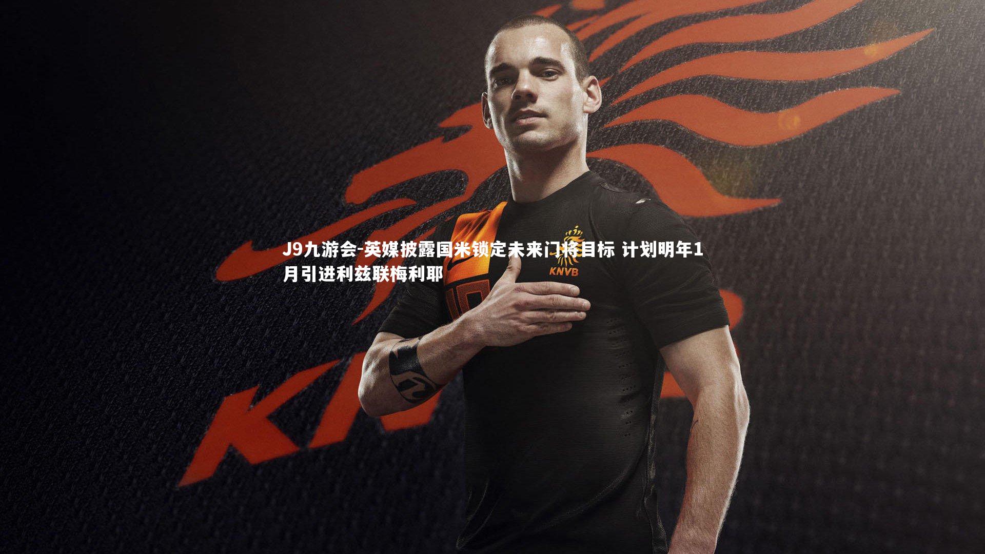 J9九游会-英媒披露国米锁定未来门将目标 计划明年1月引进利兹联梅利耶