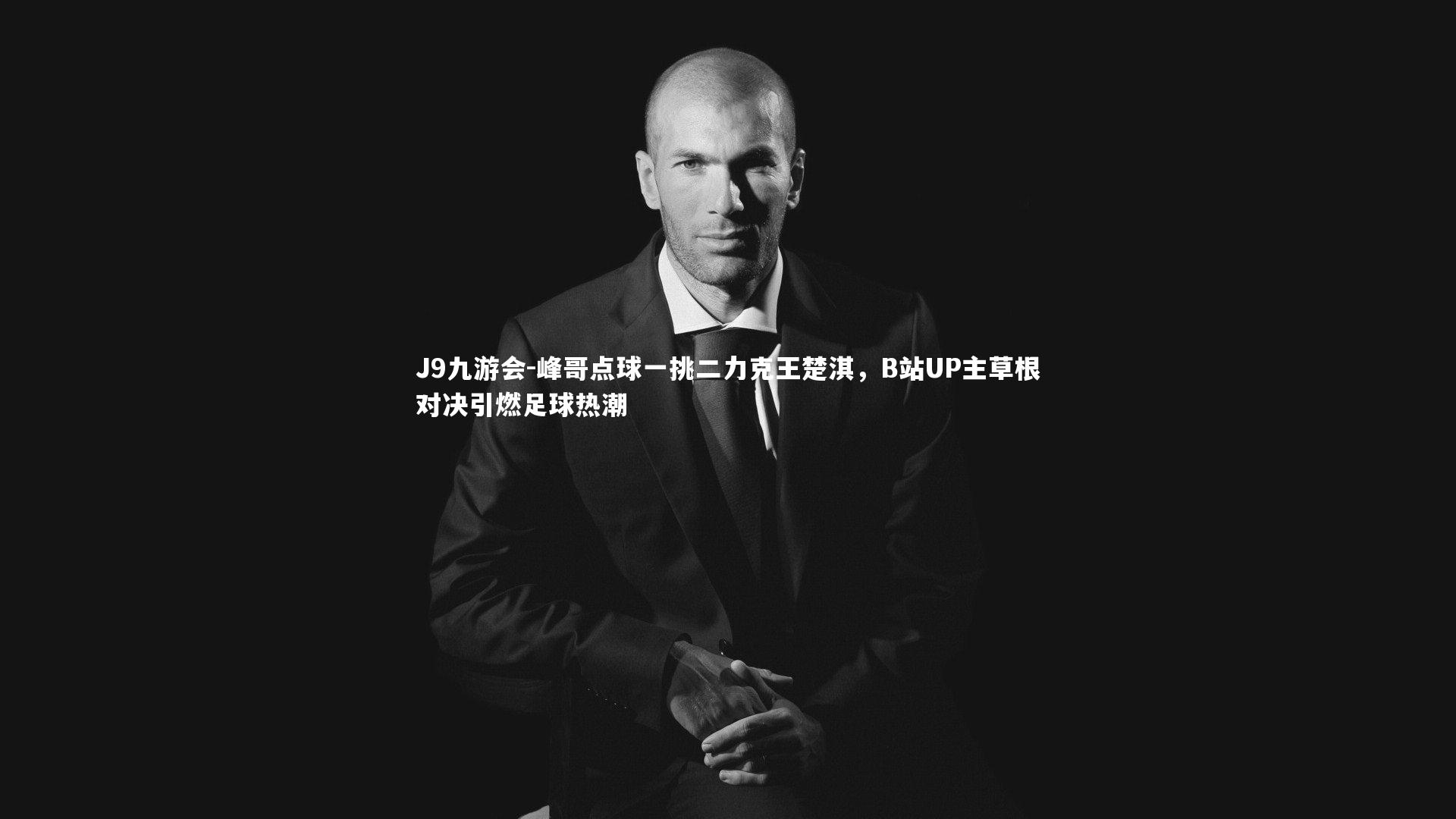 J9九游会-峰哥点球一挑二力克王楚淇，B站UP主草根对决引燃足球热潮