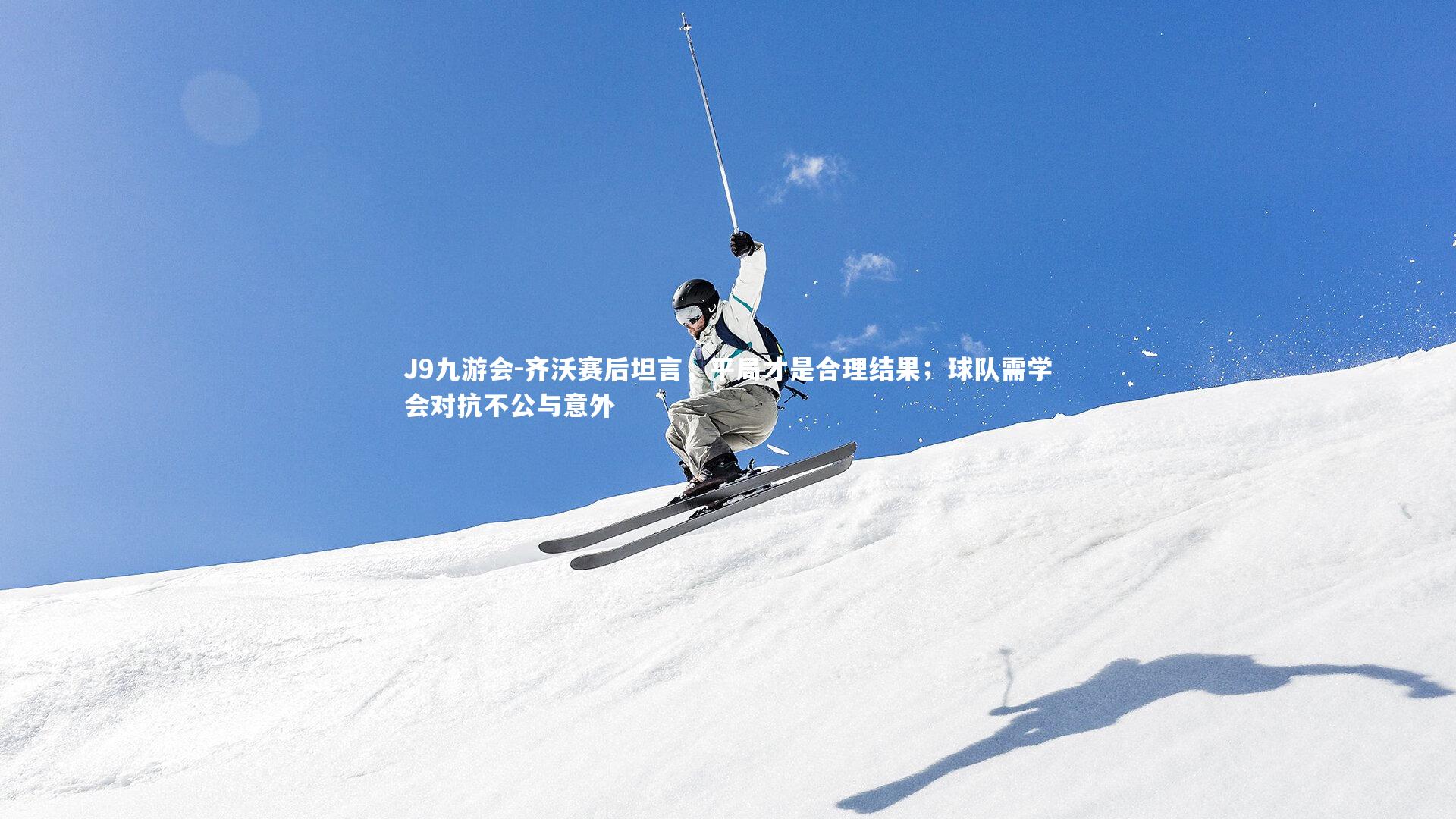 齐沃赛后坦言,平局才是合理结果;球队需学会对抗不公与意外